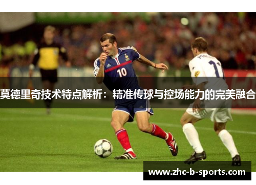 莫德里奇技术特点解析:精准传球与控场能力的完美融合 莫德里奇技术特点解析:精准传球与控场能力的完美融合