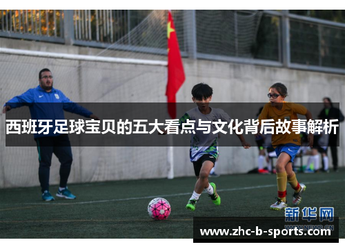 西班牙足球宝贝的五大看点与文化背后故事解析 西班牙足球宝贝的五大看点与文化背后故事解析