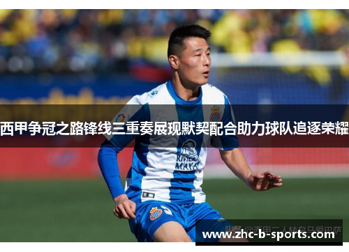 西甲争冠之路锋线三重奏展现默契配合助力球队追逐荣耀 西甲争冠之路锋线三重奏展现默契配合助力球队追逐荣耀
