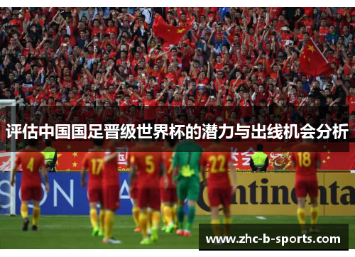 评估中国国足晋级世界杯的潜力与出线机会分析 评估中国国足晋级世界杯的潜力与出线机会分析