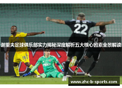 谢里夫足球俱乐部实力揭秘深度解析五大核心因素全景解读 谢里夫足球俱乐部实力揭秘深度解析五大核心因素全景解读