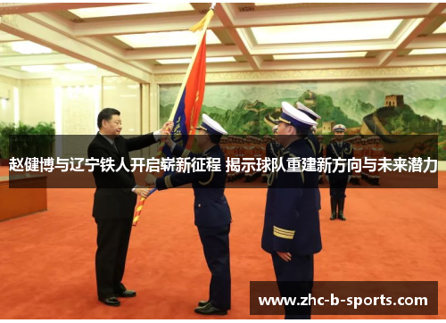 赵健博与辽宁铁人开启崭新征程 揭示球队重建新方向与未来潜力 赵健博与辽宁铁人开启崭新征程 揭示球队重建新方向与未来潜力