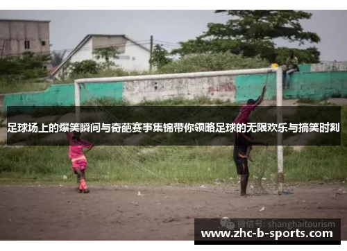 足球场上的爆笑瞬间与奇葩赛事集锦带你领略足球的无限欢乐与搞笑时刻 足球场上的爆笑瞬间与奇葩赛事集锦带你领略足球的无限欢乐与搞笑时刻