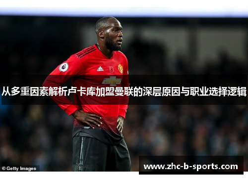 从多重因素解析卢卡库加盟曼联的深层原因与职业选择逻辑