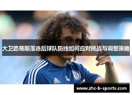 大卫路易斯落选后球队防线如何应对挑战与调整策略