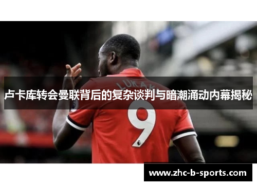 卢卡库转会曼联背后的复杂谈判与暗潮涌动内幕揭秘