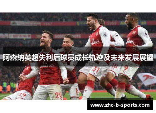 阿森纳英超失利后球员成长轨迹及未来发展展望 阿森纳英超失利后球员成长轨迹及未来发展展望
