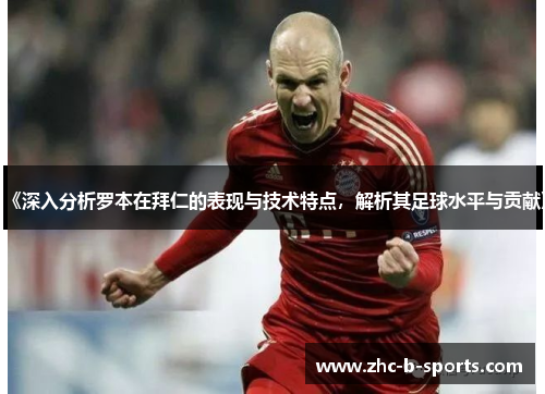 《深入分析罗本在拜仁的表现与技术特点,解析其足球水平与贡献》 《深入分析罗本在拜仁的表现与技术特点,解析其足球水平与贡献》