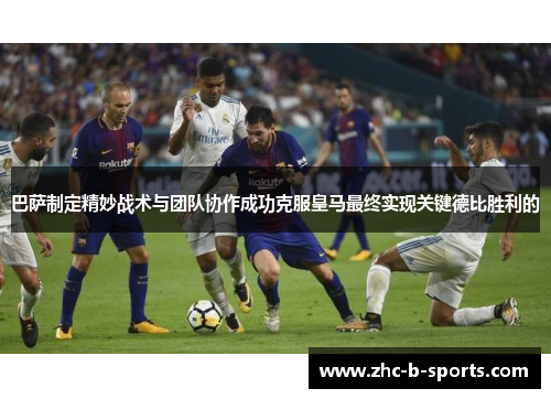 巴萨制定精妙战术与团队协作成功克服皇马最终实现关键德比胜利的