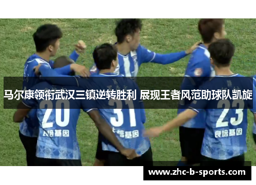 马尔康领衔武汉三镇逆转胜利 展现王者风范助球队凯旋 马尔康领衔武汉三镇逆转胜利 展现王者风范助球队凯旋
