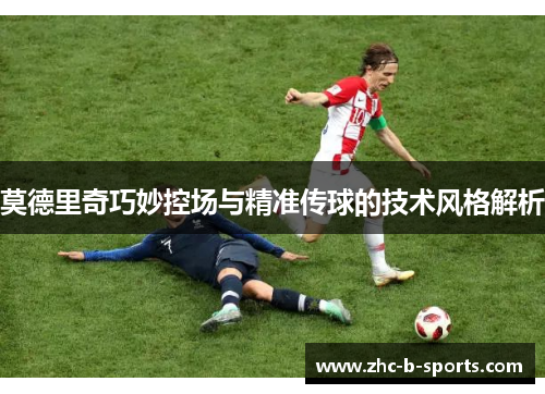 莫德里奇巧妙控场与精准传球的技术风格解析 莫德里奇巧妙控场与精准传球的技术风格解析