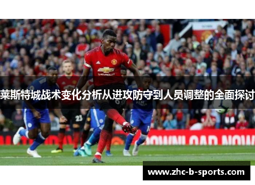莱斯特城战术变化分析从进攻防守到人员调整的全面探讨