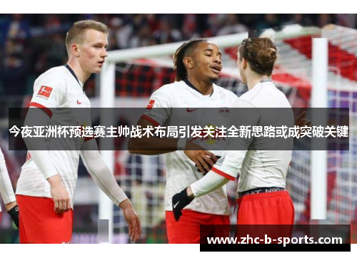 今夜亚洲杯预选赛主帅战术布局引发关注全新思路或成突破关键