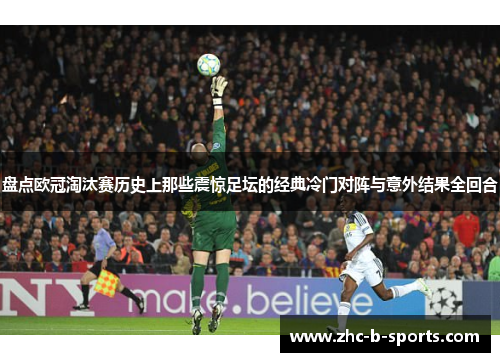 盘点欧冠淘汰赛历史上那些震惊足坛的经典冷门对阵与意外结果全回合 盘点欧冠淘汰赛历史上那些震惊足坛的经典冷门对阵与意外结果全回合
