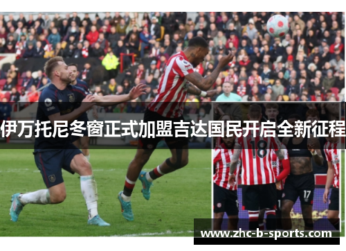 伊万托尼冬窗正式加盟吉达国民开启全新征程 伊万托尼冬窗正式加盟吉达国民开启全新征程