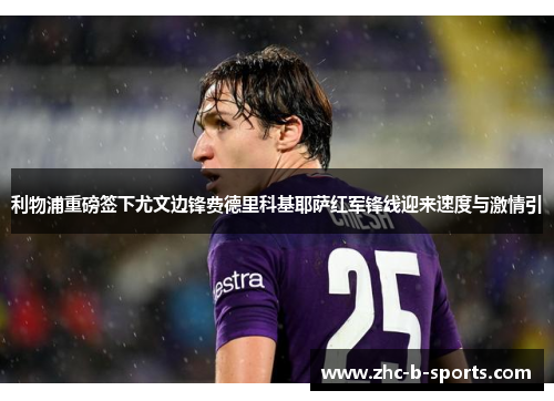 利物浦重磅签下尤文边锋费德里科基耶萨红军锋线迎来速度与激情引 利物浦重磅签下尤文边锋费德里科基耶萨红军锋线迎来速度与激情引