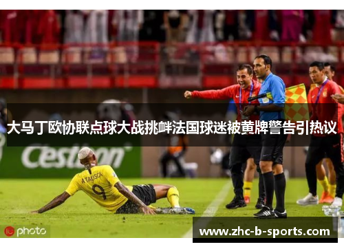 大马丁欧协联点球大战挑衅法国球迷被黄牌警告引热议 大马丁欧协联点球大战挑衅法国球迷被黄牌警告引热议