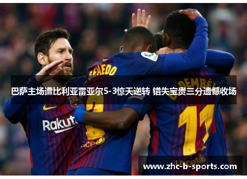 巴萨主场遭比利亚雷亚尔5-3惊天逆转 错失宝贵三分遗憾收场 巴萨主场遭比利亚雷亚尔5-3惊天逆转 错失宝贵三分遗憾收场