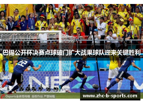 巴锡公开杯决赛点球破门扩大战果球队迎来关键胜利