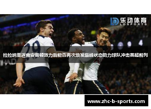 拉拉纳重返南安普顿效力后能否再次焕发巅峰状态助力球队冲击英超前列 拉拉纳重返南安普顿效力后能否再次焕发巅峰状态助力球队冲击英超前列