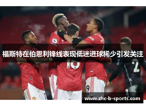 福斯特在伯恩利锋线表现低迷进球稀少引发关注 福斯特在伯恩利锋线表现低迷进球稀少引发关注
