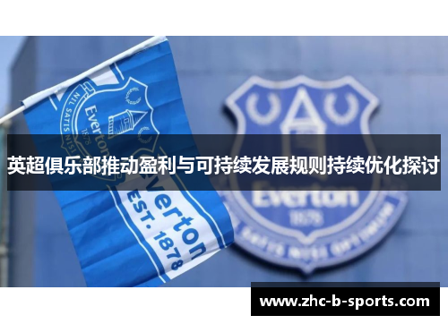 英超俱乐部推动盈利与可持续发展规则持续优化探讨 英超俱乐部推动盈利与可持续发展规则持续优化探讨