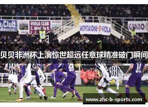 贝贝非洲杯上演惊世超远任意球精准破门瞬间