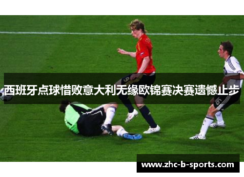 西班牙点球惜败意大利无缘欧锦赛决赛遗憾止步