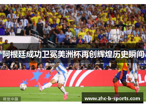 阿根廷成功卫冕美洲杯再创辉煌历史瞬间 阿根廷成功卫冕美洲杯再创辉煌历史瞬间