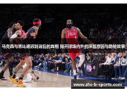 马克西与恩比德迟到背后的真相 揭开球场内外的深层原因与隐秘故事