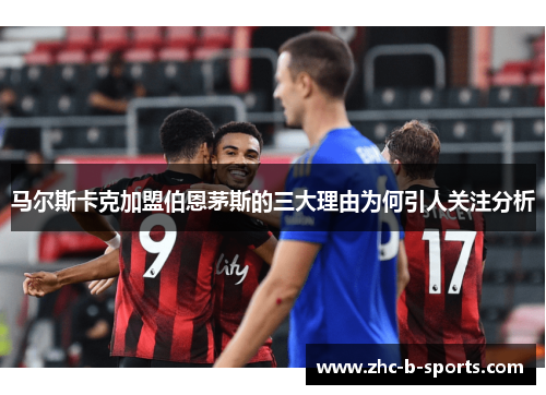 马尔斯卡克加盟伯恩茅斯的三大理由为何引人关注分析