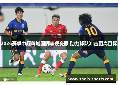 2026赛季中超蓉城国脚表现亮眼 助力球队冲击更高目标