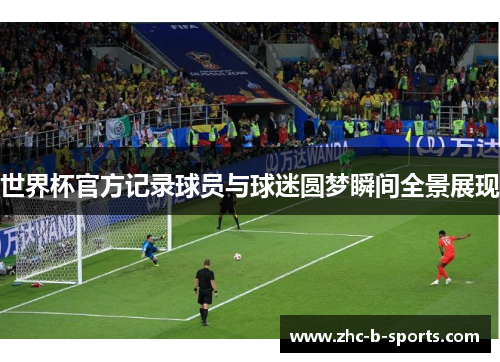 世界杯官方记录球员与球迷圆梦瞬间全景展现