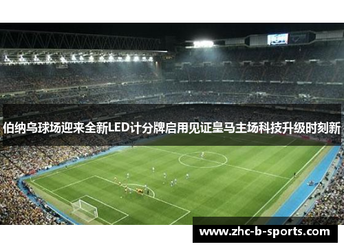 伯纳乌球场迎来全新LED计分牌启用见证皇马主场科技升级时刻新
