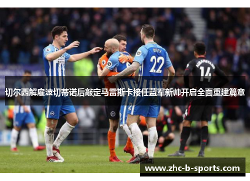切尔西解雇波切蒂诺后敲定马雷斯卡接任蓝军新帅开启全面重建篇章