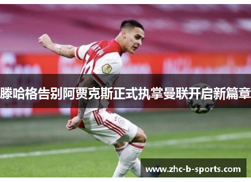 滕哈格告别阿贾克斯正式执掌曼联开启新篇章 滕哈格告别阿贾克斯正式执掌曼联开启新篇章