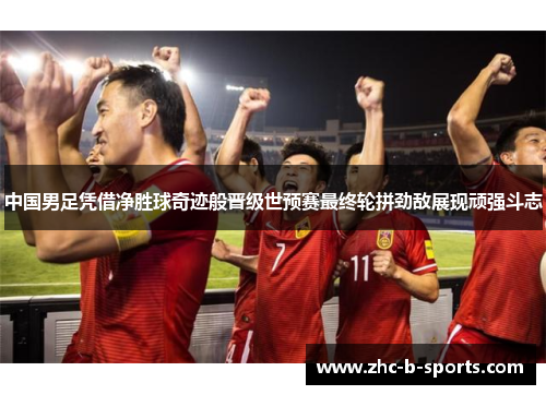 中国男足凭借净胜球奇迹般晋级世预赛最终轮拼劲敌展现顽强斗志