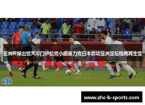 亚洲杯爆出惊天冷门伊拉克小组赛力克日本震动亚洲足坛格局再生变